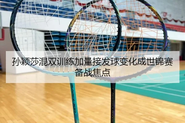 孙颖莎混双训练加量接发球变化成世锦赛备战焦点